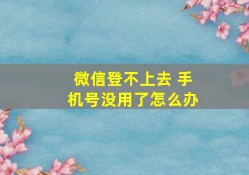 微信登不上去 手机号没用了怎么办